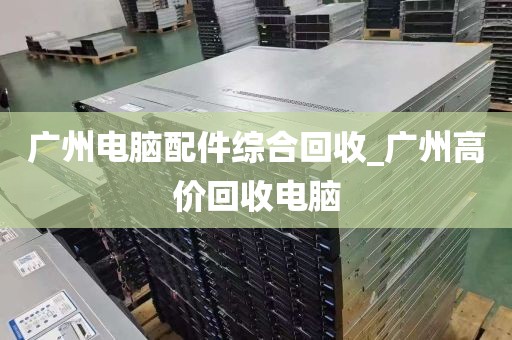 广州电脑配件综合回收_广州高价回收电脑