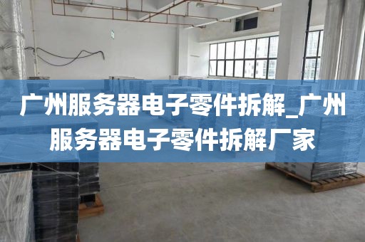 广州服务器电子零件拆解_广州服务器电子零件拆解厂家