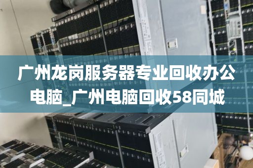广州龙岗服务器专业回收办公电脑_广州电脑回收58同城