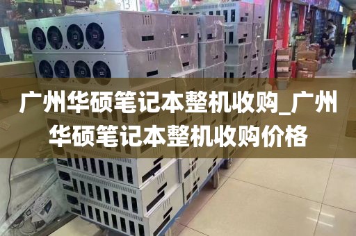 广州华硕笔记本整机收购_广州华硕笔记本整机收购价格